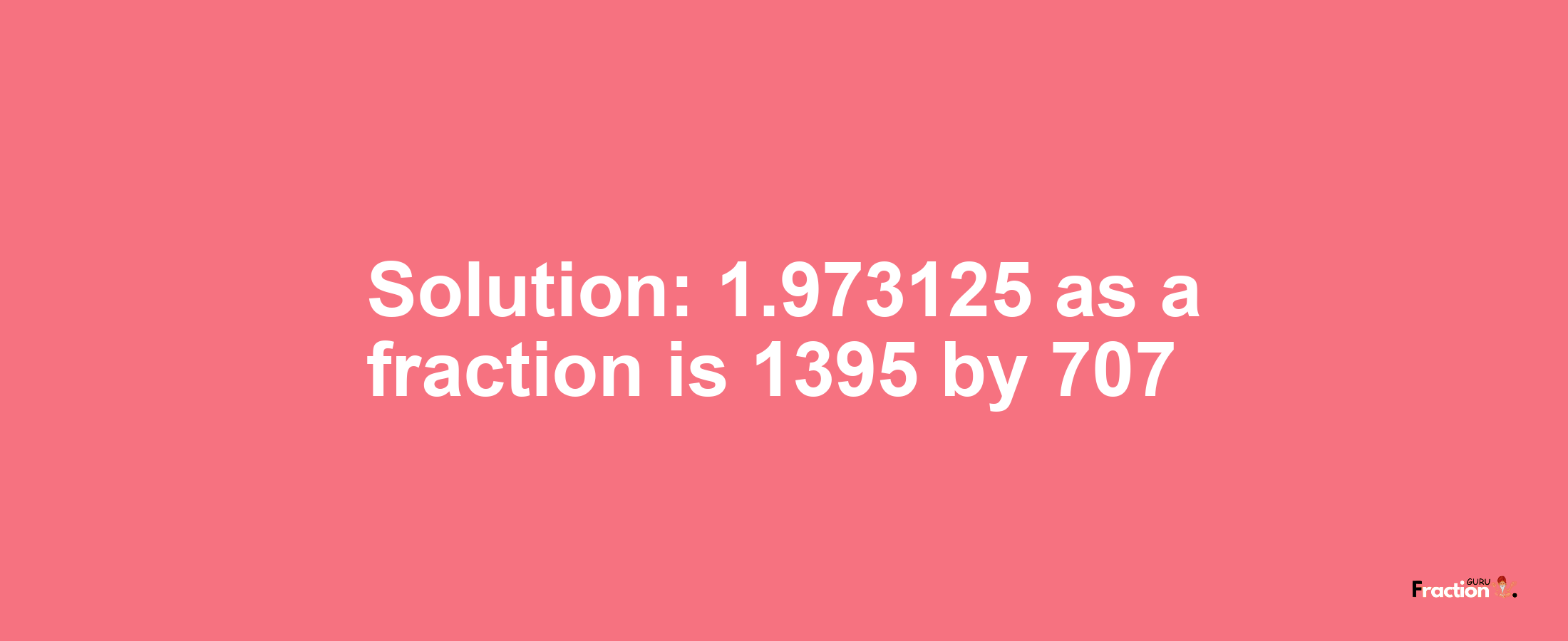 Solution:1.973125 as a fraction is 1395/707